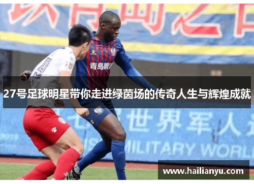 27号足球明星带你走进绿茵场的传奇人生与辉煌成就