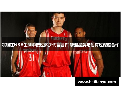 姚明在NBA生涯中接过多少代言合作 哪些品牌与他有过深度合作