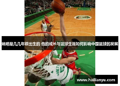 姚明是几几年级出生的 他的成长与篮球生涯如何影响中国篮球的发展