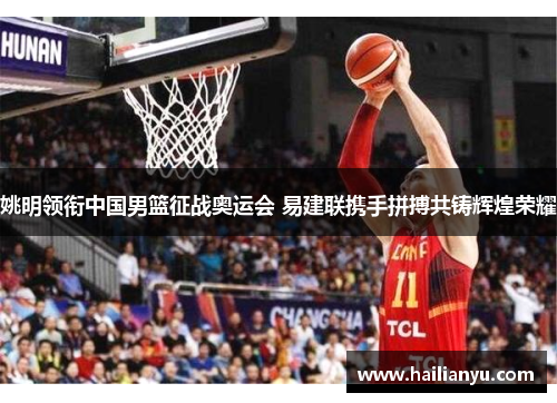 姚明领衔中国男篮征战奥运会 易建联携手拼搏共铸辉煌荣耀