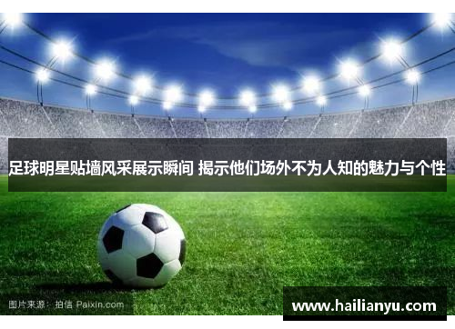 足球明星贴墙风采展示瞬间 揭示他们场外不为人知的魅力与个性