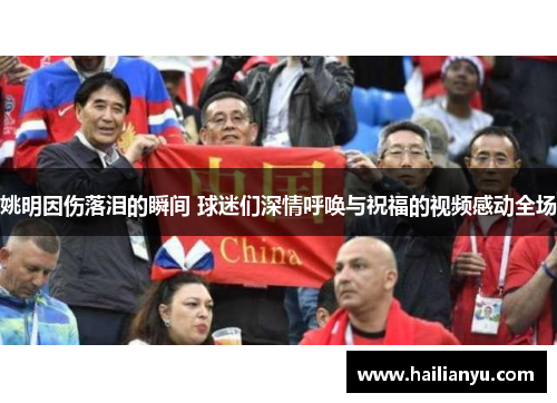 姚明因伤落泪的瞬间 球迷们深情呼唤与祝福的视频感动全场