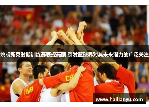姚明新秀时期训练赛表现亮眼 引发篮球界对其未来潜力的广泛关注
