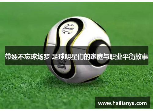 带娃不忘球场梦 足球明星们的家庭与职业平衡故事