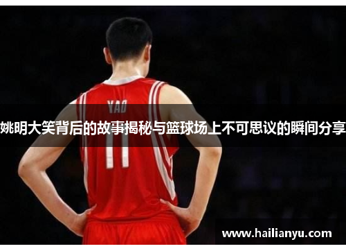 姚明大笑背后的故事揭秘与篮球场上不可思议的瞬间分享