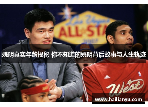 姚明真实年龄揭秘 你不知道的姚明背后故事与人生轨迹