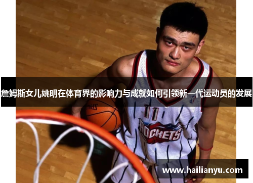 詹姆斯女儿姚明在体育界的影响力与成就如何引领新一代运动员的发展