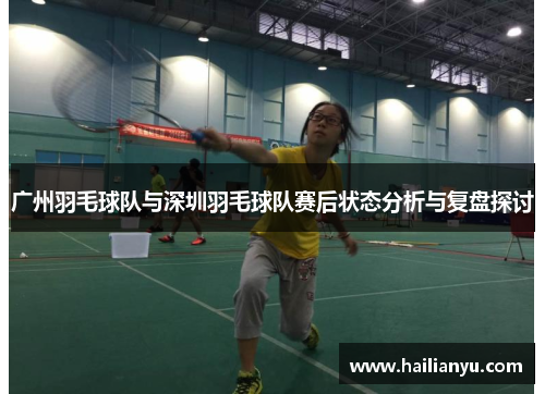 广州羽毛球队与深圳羽毛球队赛后状态分析与复盘探讨