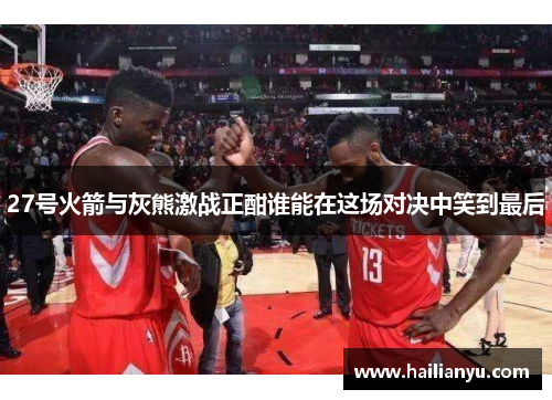27号火箭与灰熊激战正酣谁能在这场对决中笑到最后
