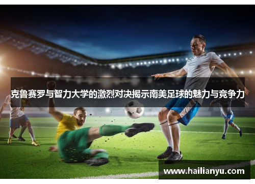 克鲁赛罗与智力大学的激烈对决揭示南美足球的魅力与竞争力