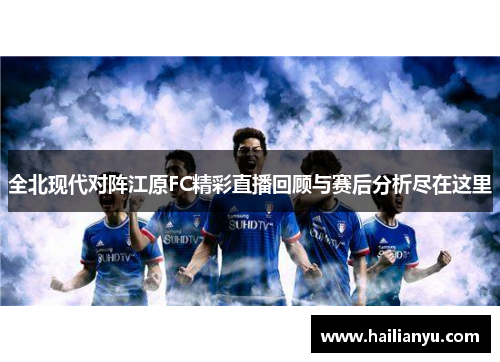 全北现代对阵江原FC精彩直播回顾与赛后分析尽在这里