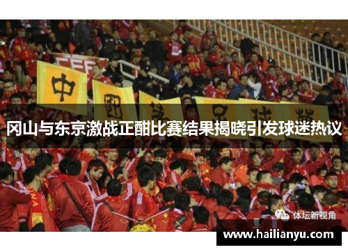 冈山与东京激战正酣比赛结果揭晓引发球迷热议
