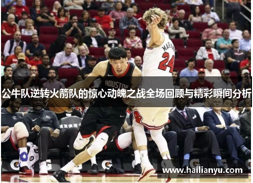 公牛队逆转火箭队的惊心动魄之战全场回顾与精彩瞬间分析