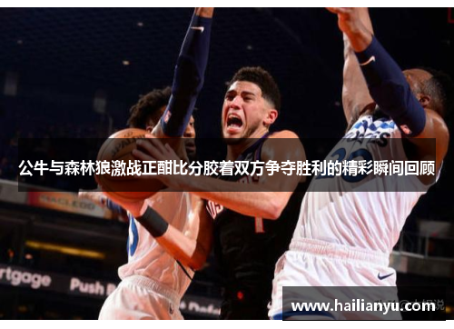 公牛与森林狼激战正酣比分胶着双方争夺胜利的精彩瞬间回顾
