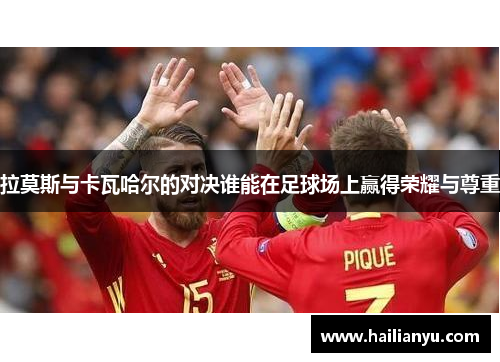 拉莫斯与卡瓦哈尔的对决谁能在足球场上赢得荣耀与尊重